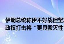 伊朗总统称伊不好战但坚决反对任何威胁，哈梅内伊：对以政权打击将“更具毁灭性”