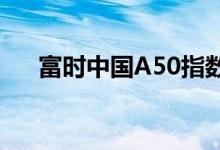 富时中国A50指数期货跌破14900关口