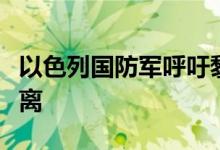 以色列国防军呼吁黎巴嫩南部多地居民立即撤离