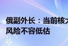 俄副外长：当前核大国间发生直接武装冲突的风险不容低估