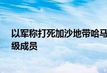 以军称打死加沙地带哈马斯领导人劳希·穆什塔哈及两名高级成员