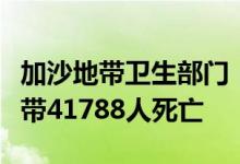 加沙地带卫生部门：本轮巴以冲突已致加沙地带41788人死亡