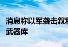 消息称以军袭击叙利亚港口城市拉塔基亚附近武器库