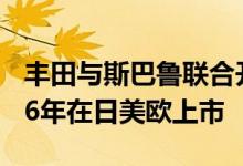 丰田与斯巴鲁联合开发的纯电动汽车或于2026年在日美欧上市