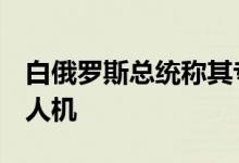 白俄罗斯总统称其专机飞行时发现2架不明无人机