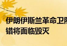 伊朗伊斯兰革命卫队副司令：以色列若继续犯错将面临毁灭