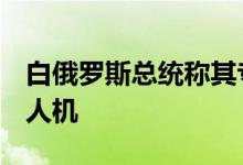 白俄罗斯总统称其专机飞行时发现2架不明无人机