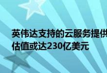 英伟达支持的云服务提供商CoreWeave有望获思科投资，估值或达230亿美元