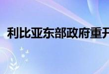 利比亚东部政府重开其控制下的油田和港口