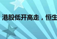 港股低开高走，恒生科技指数涨幅扩大至3%