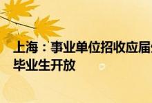 上海：事业单位招收应届生 国央企校招，向毕业2年内高校毕业生开放