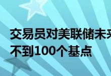 交易员对美联储未来四次会议降息幅度的预期不到100个基点