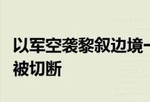 以军空袭黎叙边境一过境点，两国间国际公路被切断