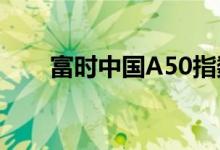 富时中国A50指数期货开盘跌0.49%