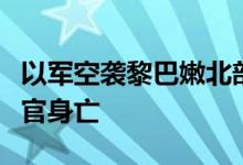 以军空袭黎巴嫩北部，哈马斯下属派别一指挥官身亡