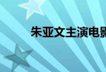 朱亚文主演电影累计票房破150亿