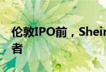 伦敦IPO前，Shein高管据悉将赴美会见投资者