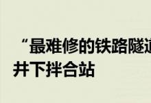 “最难修的铁路隧道”建成国内首座铁路隧道井下拌合站