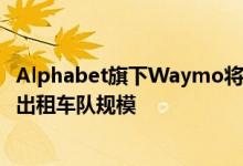 Alphabet旗下Waymo将引入现代电动汽车，扩大无人驾驶出租车队规模