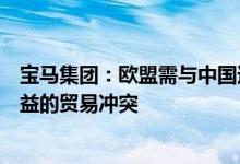 宝马集团：欧盟需与中国迅速达成和解，以防止一场无人受益的贸易冲突