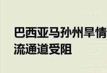 巴西亚马孙州旱情致超76万人受灾，内河物流通道受阻