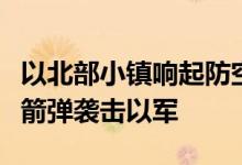 以北部小镇响起防空警报，黎真主党称使用火箭弹袭击以军