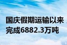 国庆假期运输以来，国家铁路累计货物发送量完成6882.3万吨