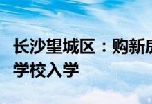 长沙望城区：购新房可灵活选择区内学位富余学校入学