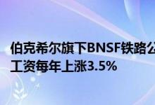 伯克希尔旗下BNSF铁路公司与SMARTMD达成5年期协议：工资每年上涨3.5%