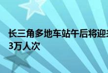 长三角多地车站午后将迎来首波返程客流，预计今日发送363万人次