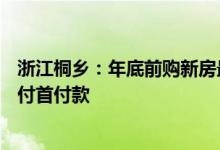 浙江桐乡：年底前购新房最高补贴5万元/套，支持公积金支付首付款