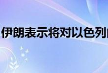 伊朗表示将对以色列的袭击行动做出相应回应