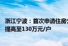 浙江宁波：首次申请住房公积金贷款最高额度由100万元/户提高至130万元/户