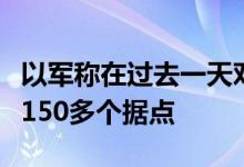 以军称在过去一天对黎地面行动中袭击真主党150多个据点