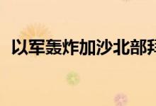 以军轰炸加沙北部拜特拉希亚，致2死11伤