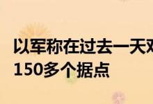 以军称在过去一天对黎地面行动中袭击真主党150多个据点