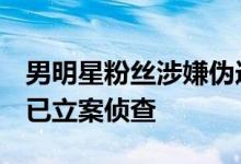 男明星粉丝涉嫌伪造官网文章北京通州警方：已立案侦查