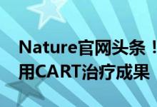 Nature官网头条！中国学者发表国际首个通用CART治疗成果