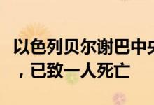 以色列贝尔谢巴中央汽车站疑似发生恐怖袭击，已致一人死亡