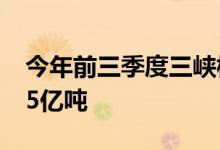 今年前三季度三峡枢纽航运通过量累计达1.15亿吨