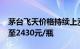 茅台飞天价格持续上涨，2024年飞天原箱涨至2430元/瓶