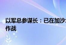 以军总参谋长：已在加沙北部打击哈马斯重建企图，将继续作战