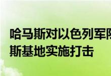 哈马斯对以色列军队发射火箭弹，以军对哈马斯基地实施打击