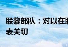 联黎部队：对以在联黎部队任务区附近行动深表关切