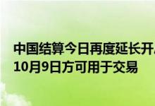 中国结算今日再度延长开户身份复核时间，国庆期间新开户10月9日方可用于交易