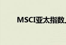 MSCI亚太指数上涨1%至196.69点