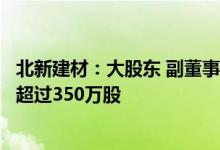 北新建材：大股东 副董事长贾同春及其一致行动人拟减持不超过350万股