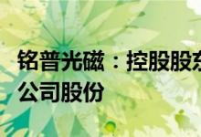 铭普光磁：控股股东拟协议转让不超过5.01%公司股份