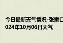 今日最新天气情况-张家口桥东天气预报张家口张家口桥东2024年10月06日天气