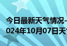 今日最新天气情况-乐平天气预报景德镇乐平2024年10月07日天气